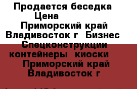 Продается беседка › Цена ­ 45 000 - Приморский край, Владивосток г. Бизнес » Спецконструкции, контейнеры, киоски   . Приморский край,Владивосток г.